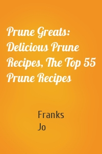 Prune Greats: Delicious Prune Recipes, The Top 55 Prune Recipes