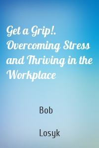 Get a Grip!. Overcoming Stress and Thriving in the Workplace