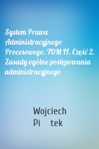 System Prawa Administracyjnego Procesowego. TOM II. Część 2. Zasady ogólne postępowania administracyjnego