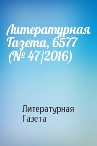Литературная Газета - Литературная Газета, 6577 (№ 47/2016)