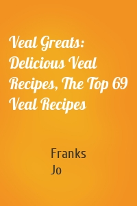 Veal Greats: Delicious Veal Recipes, The Top 69 Veal Recipes