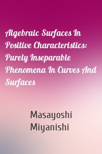 Algebraic Surfaces In Positive Characteristics: Purely Inseparable Phenomena In Curves And Surfaces
