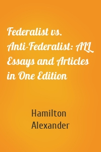 Federalist vs. Anti-Federalist: ALL Essays and Articles in One Edition