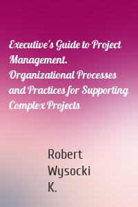 Executive's Guide to Project Management. Organizational Processes and Practices for Supporting Complex Projects