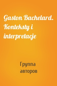 Gaston Bachelard. Konteksty i interpretacje