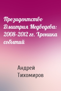 Президентство Дмитрия Медведева: 2008—2012 гг. Хроника событий