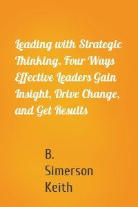 Leading with Strategic Thinking. Four Ways Effective Leaders Gain Insight, Drive Change, and Get Results