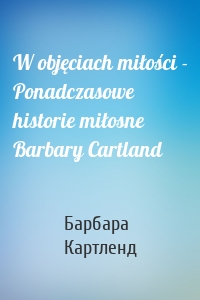 W objęciach miłości - Ponadczasowe historie miłosne Barbary Cartland