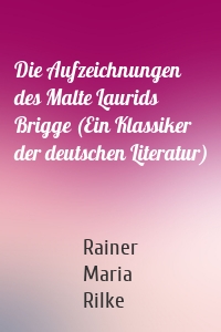 Die Aufzeichnungen des Malte Laurids Brigge (Ein Klassiker der deutschen Literatur)