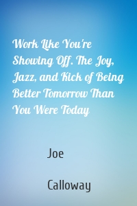 Work Like You're Showing Off. The Joy, Jazz, and Kick of Being Better Tomorrow Than You Were Today