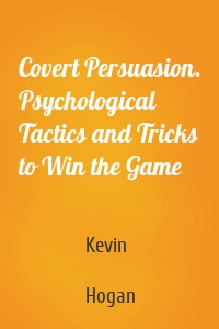 Covert Persuasion. Psychological Tactics and Tricks to Win the Game