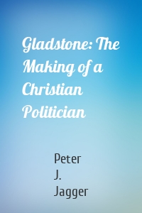 Gladstone: The Making of a Christian Politician