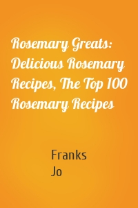 Rosemary Greats: Delicious Rosemary Recipes, The Top 100 Rosemary Recipes