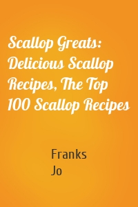 Scallop Greats: Delicious Scallop Recipes, The Top 100 Scallop Recipes