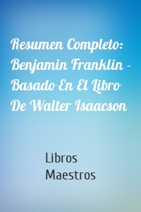 Resumen Completo: Benjamin Franklin - Basado En El Libro De Walter Isaacson