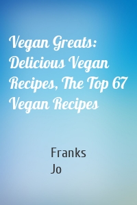 Vegan Greats: Delicious Vegan Recipes, The Top 67 Vegan Recipes