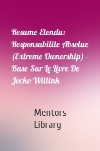 Resume Etendu: Responsabilite Absolue (Extreme Ownership) - Base Sur Le Livre De Jocko Willink