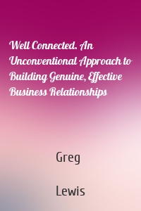 Well Connected. An Unconventional Approach to Building Genuine, Effective Business Relationships