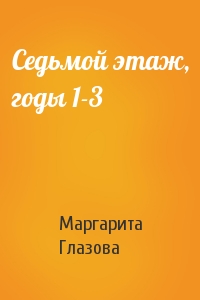 Маргарита Глазова - Седьмой этаж, годы 1-3
