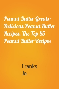 Peanut Butter Greats: Delicious Peanut Butter Recipes, The Top 85 Peanut Butter Recipes