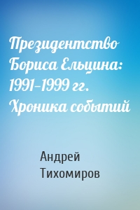 Президентство Бориса Ельцина: 1991—1999 гг. Хроника событий