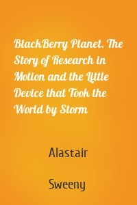 BlackBerry Planet. The Story of Research in Motion and the Little Device that Took the World by Storm