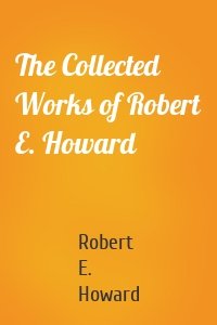 The Collected Works of Robert E. Howard