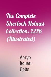 The Complete Sherlock Holmes Collection: 221B (Illustrated)