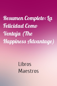 Resumen Completo: La Felicidad Como Ventaja (The Happiness Advantage)