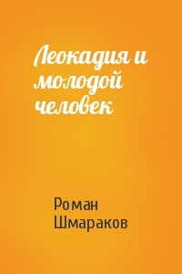 Роман Шмараков - Леокадия и молодой человек