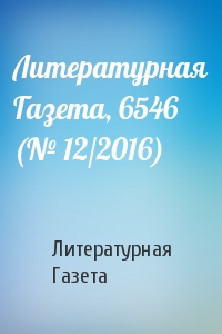 Литературная Газета - Литературная Газета, 6546 (№ 12/2016)