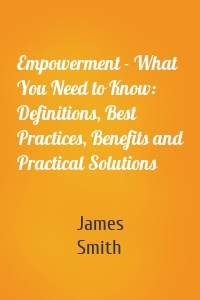 Empowerment - What You Need to Know: Definitions, Best Practices, Benefits and Practical Solutions