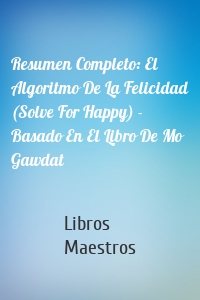 Resumen Completo: El Algoritmo De La Felicidad (Solve For Happy) - Basado En El Libro De Mo Gawdat
