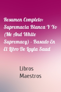 Resumen Completo: Supremacia Blanca Y Yo (Me And White Supremacy) - Basado En El Libro De Layla Saad