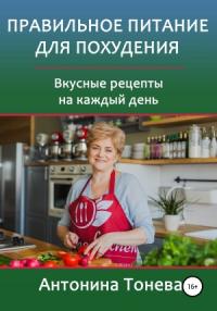 Антонина Тонева - Правильное питание для похудения. Вкусные рецепты на каждый день