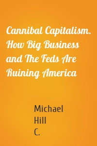 Cannibal Capitalism. How Big Business and The Feds Are Ruining America