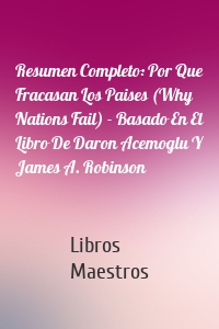 Resumen Completo: Por Que Fracasan Los Paises (Why Nations Fail) - Basado En El Libro De Daron Acemoglu Y James A. Robinson