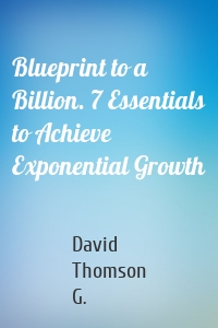 Blueprint to a Billion. 7 Essentials to Achieve Exponential Growth