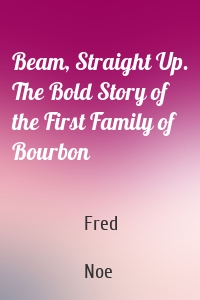 Beam, Straight Up. The Bold Story of the First Family of Bourbon