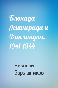 Николай Барышников - Блокада Ленинграда и Финляндия. 1941-1944