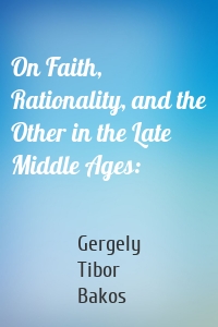 On Faith, Rationality, and the Other in the Late Middle Ages: