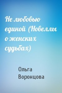 Ольга Воронцова - Не любовью единой (Новеллы о женских судьбах)