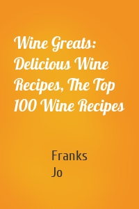 Wine Greats: Delicious Wine Recipes, The Top 100 Wine Recipes
