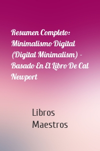 Resumen Completo: Minimalismo Digital (Digital Minimalism) - Basado En El Libro De Cal Newport