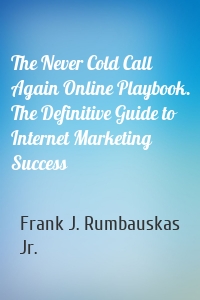 The Never Cold Call Again Online Playbook. The Definitive Guide to Internet Marketing Success