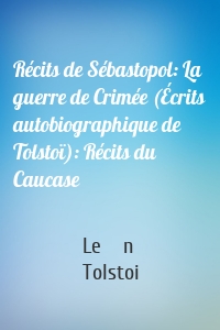 Récits de Sébastopol: La guerre de Crimée (Écrits autobiographique de Tolstoï): Récits du Caucase