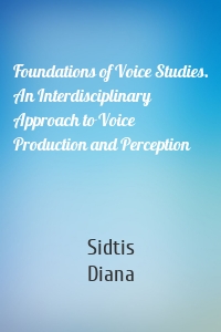 Foundations of Voice Studies. An Interdisciplinary Approach to Voice Production and Perception