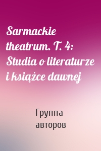 Sarmackie theatrum. T. 4: Studia o literaturze i książce dawnej