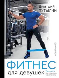 Дмитрий Путылин - Фитнес для девушек. Тело мечты без тренеров и диетологов