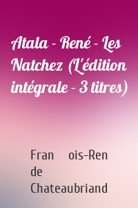 Atala - René - Les Natchez (L'édition intégrale - 3 titres)